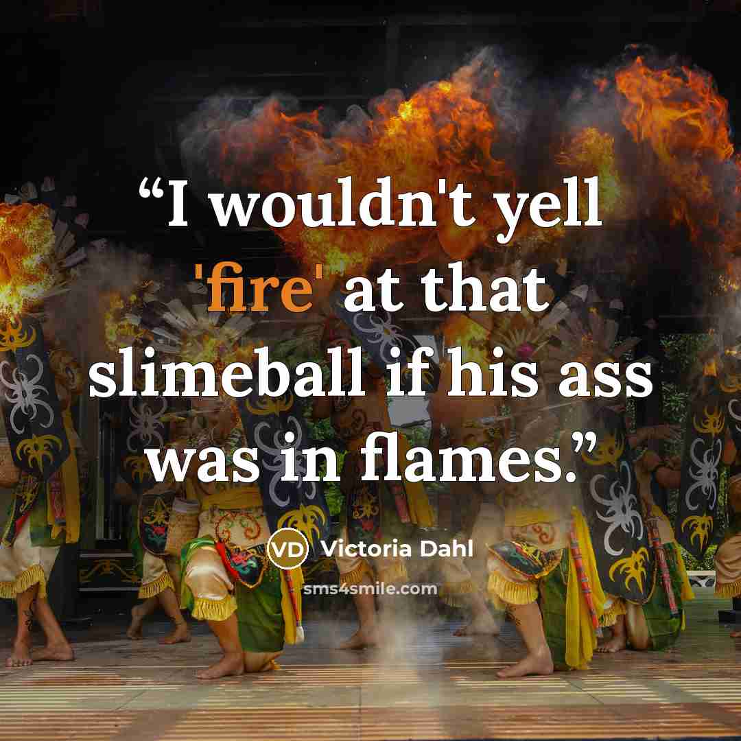 “I wouldn't yell 'fire' at that slimeball if his ass was in flames.” quote by Victoria Dahl