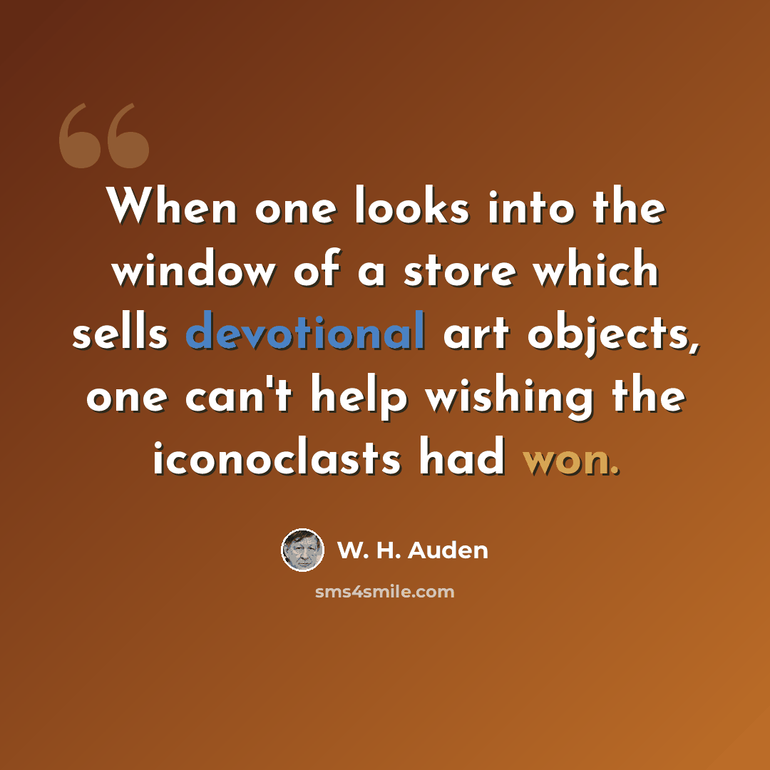 “When one looks into the window of a store which sells devotional art objects, one can't help wishing the iconoclasts had won.” quote by W. H. Auden