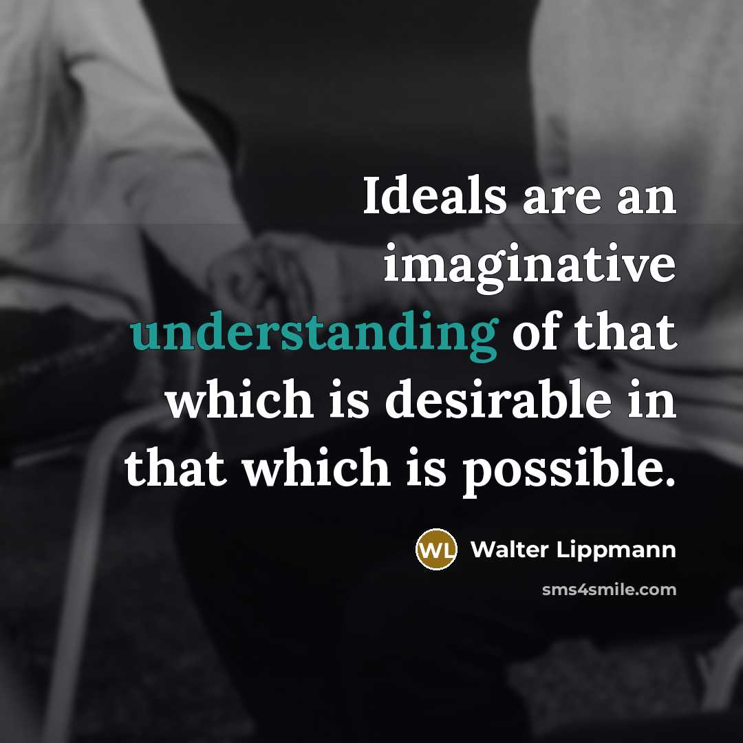 “Ideals are an imaginative understanding of that which is desirable in that which is possible.” quote by Walter Lippmann