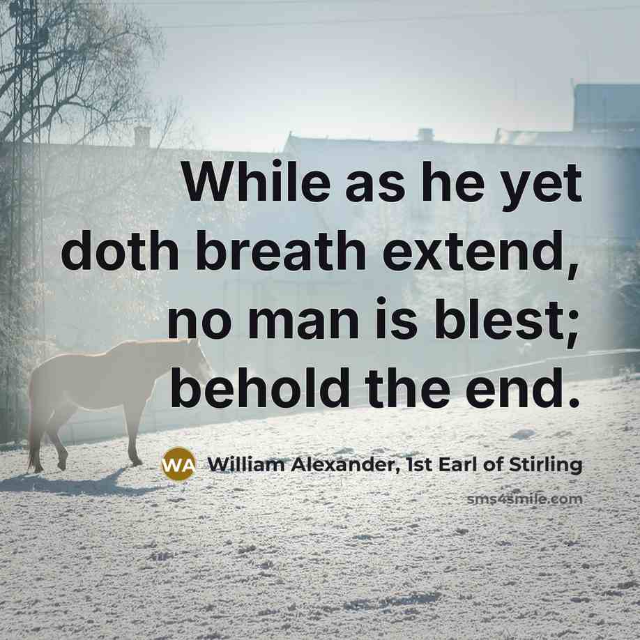 “While as he yet doth breath extend, no man is blest; behold the end.” quote by William Alexander, 1st Earl of Stirling