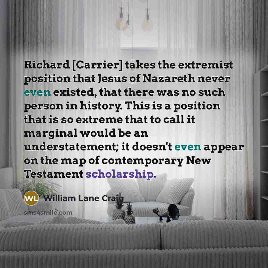 “Richard [Carrier] takes the extremist position that Jesus of Nazareth never even existed, that there was no such person in history. This is a position that is so extreme that to call it marginal would be an understatement; it doesn't even appear on the map of contemporary New Testament scholarship.” quote by William Lane Craig