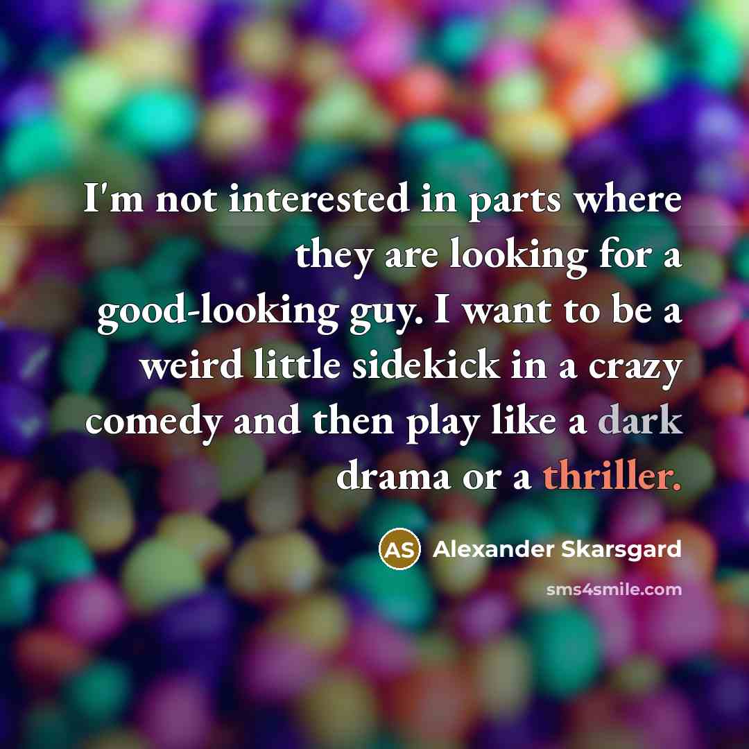 “I'm not interested in parts where they are looking for a good-looking guy. I want to be a weird little sidekick in a crazy comedy and then play like a dark drama or a thriller.” quote by Alexander Skarsgard