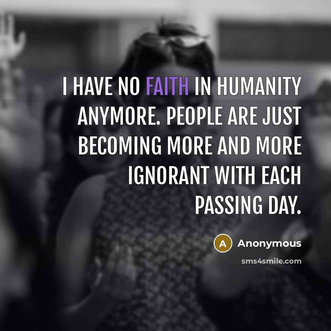 “I have no faith in humanity anymore. People are just becoming more and more ignorant with each passing day.” quote by Anonymous
