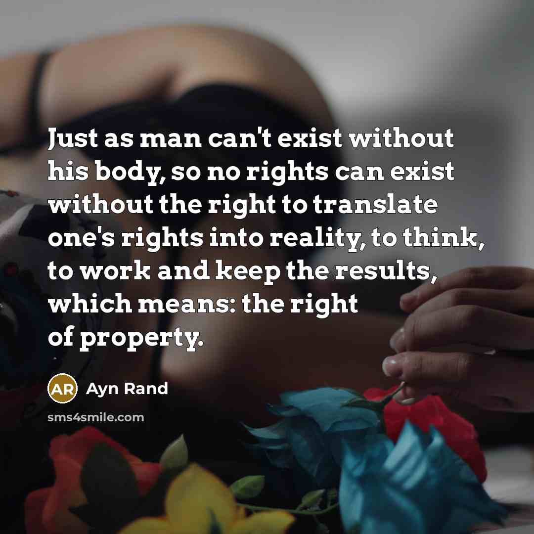 “Just as man can't exist without his body, so no rights can exist without the right to translate one's rights into reality, to think, to work and keep the results, which means: the right of property.” quote by Ayn Rand