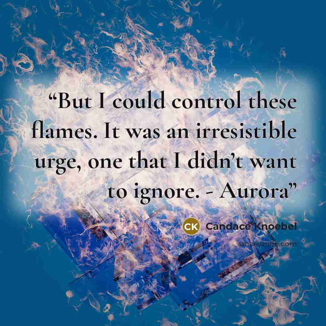 “But I could control these flames. It was an irresistible urge, one that I didn’t want to ignore. - Aurora” quote by Candace Knoebel