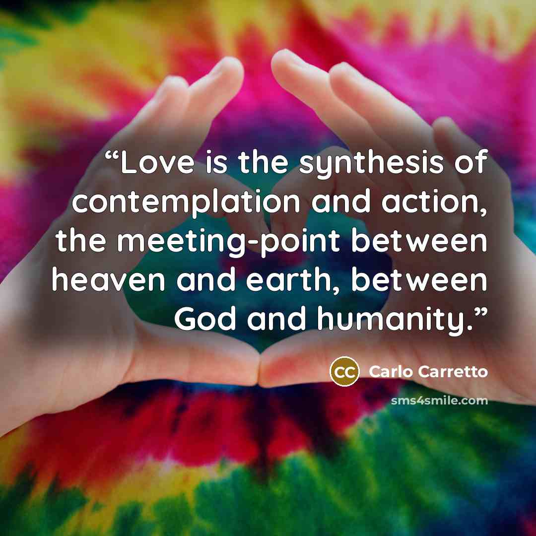 “Love is the synthesis of contemplation and action, the meeting-point between heaven and earth, between God and humanity.” quote by Carlo Carretto