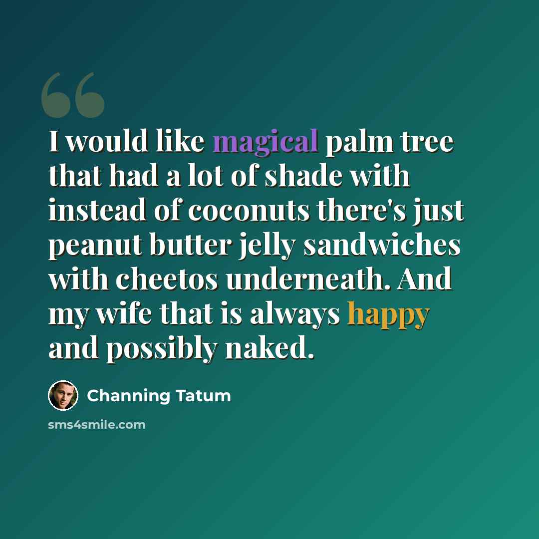 “I would like magical palm tree that had a lot of shade with instead of coconuts there's just peanut butter jelly sandwiches with cheetos underneath. And my wife that is always happy and possibly naked.” quote by Channing Tatum