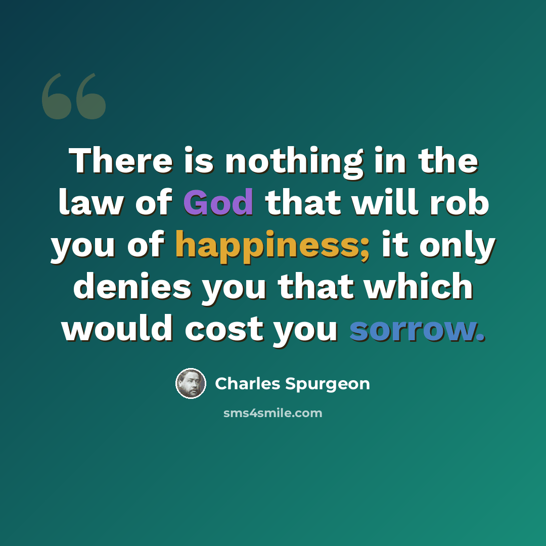 “There is nothing in the law of God that will rob you of happiness; it only denies you that which would cost you sorrow.” quote by Charles Spurgeon