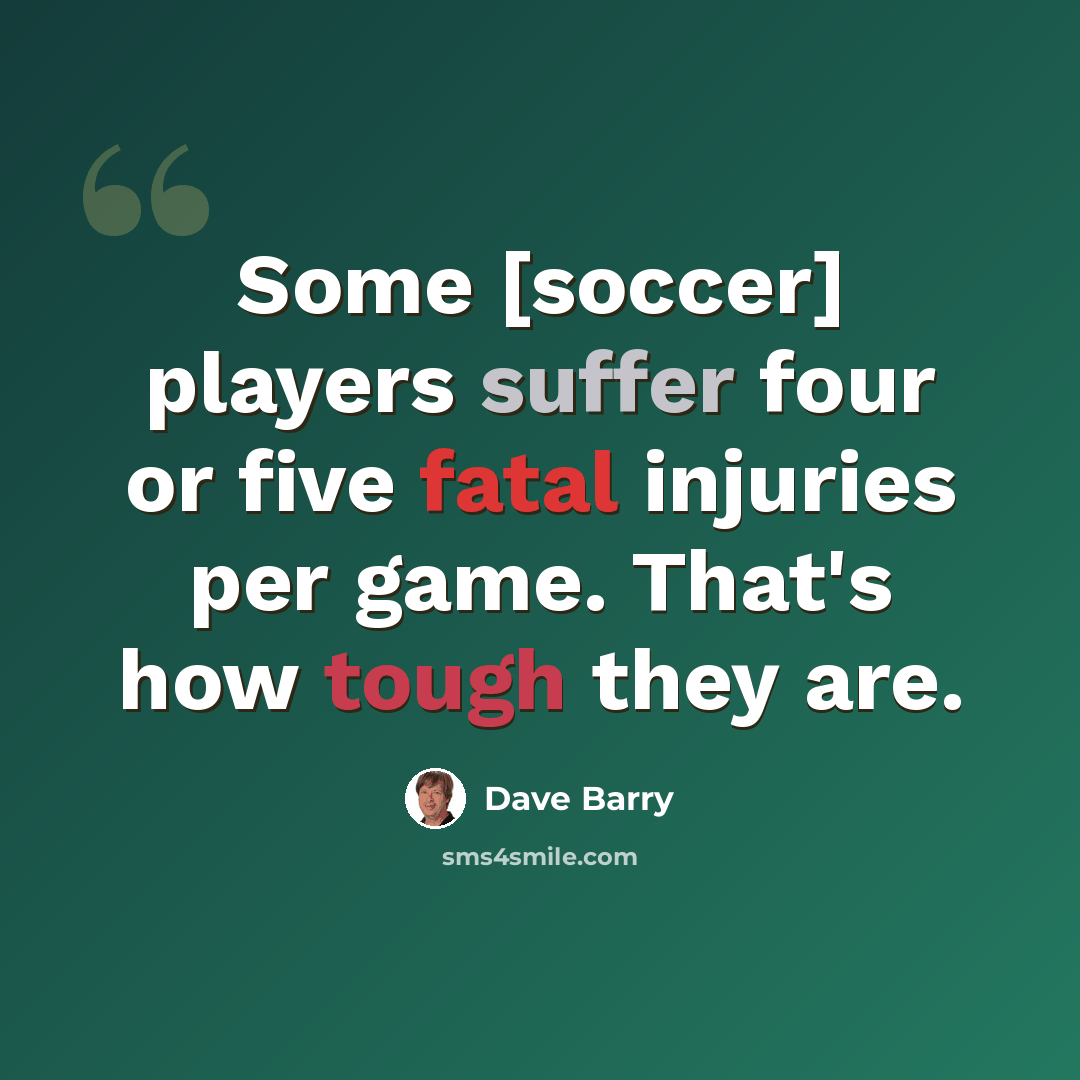 “Some [soccer] players suffer four or five fatal injuries per game. That's how tough they are.” quote by Dave Barry