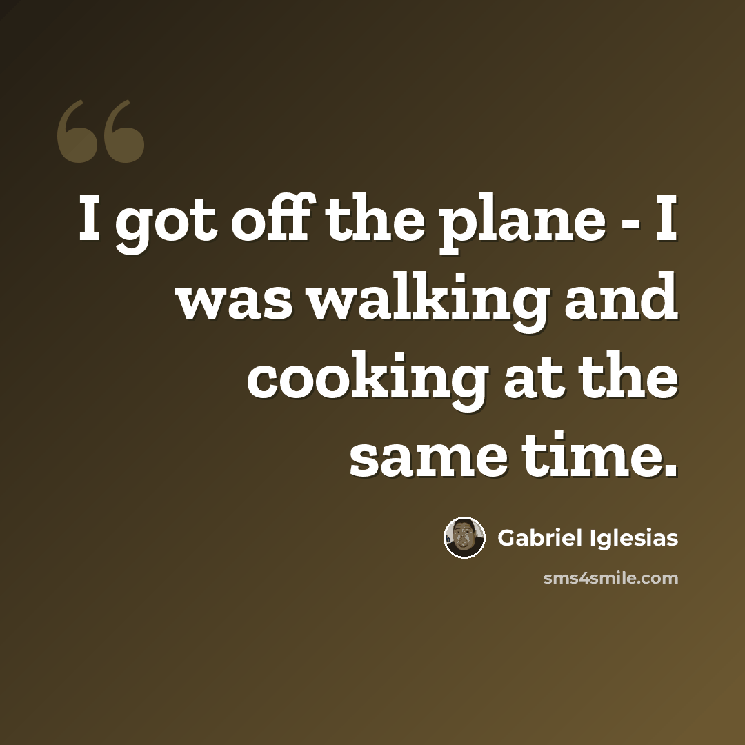 “I got off the plane - I was walking and cooking at the same time.” quote by Gabriel Iglesias