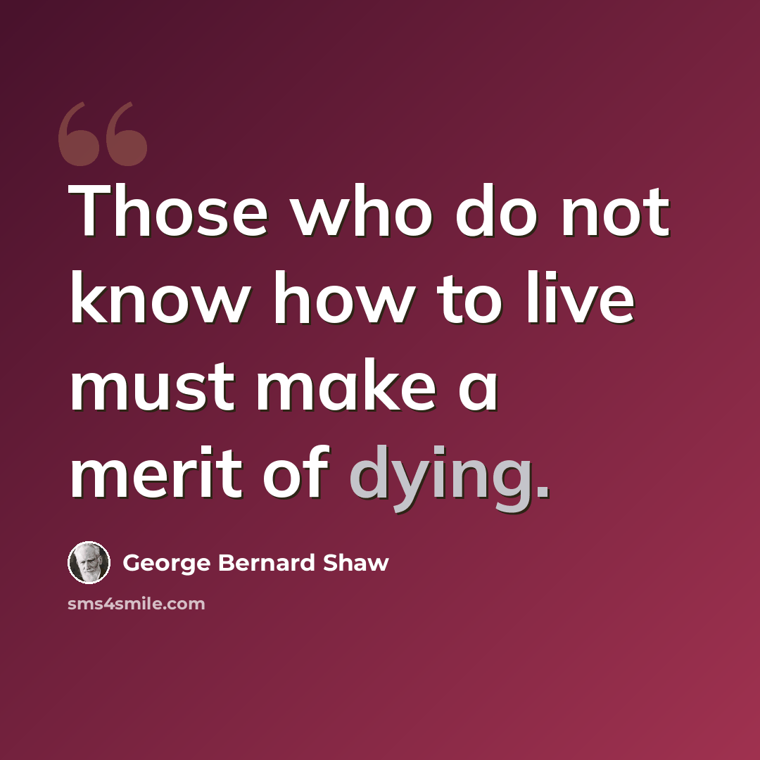 “Those who do not know how to live must make a merit of dying.” quote by George Bernard Shaw