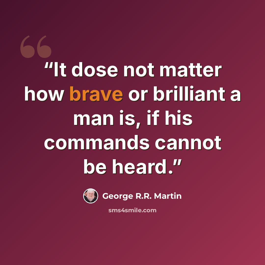 “It dose not matter how brave or brilliant a man is, if his commands cannot be heard.” quote by George R.R. Martin