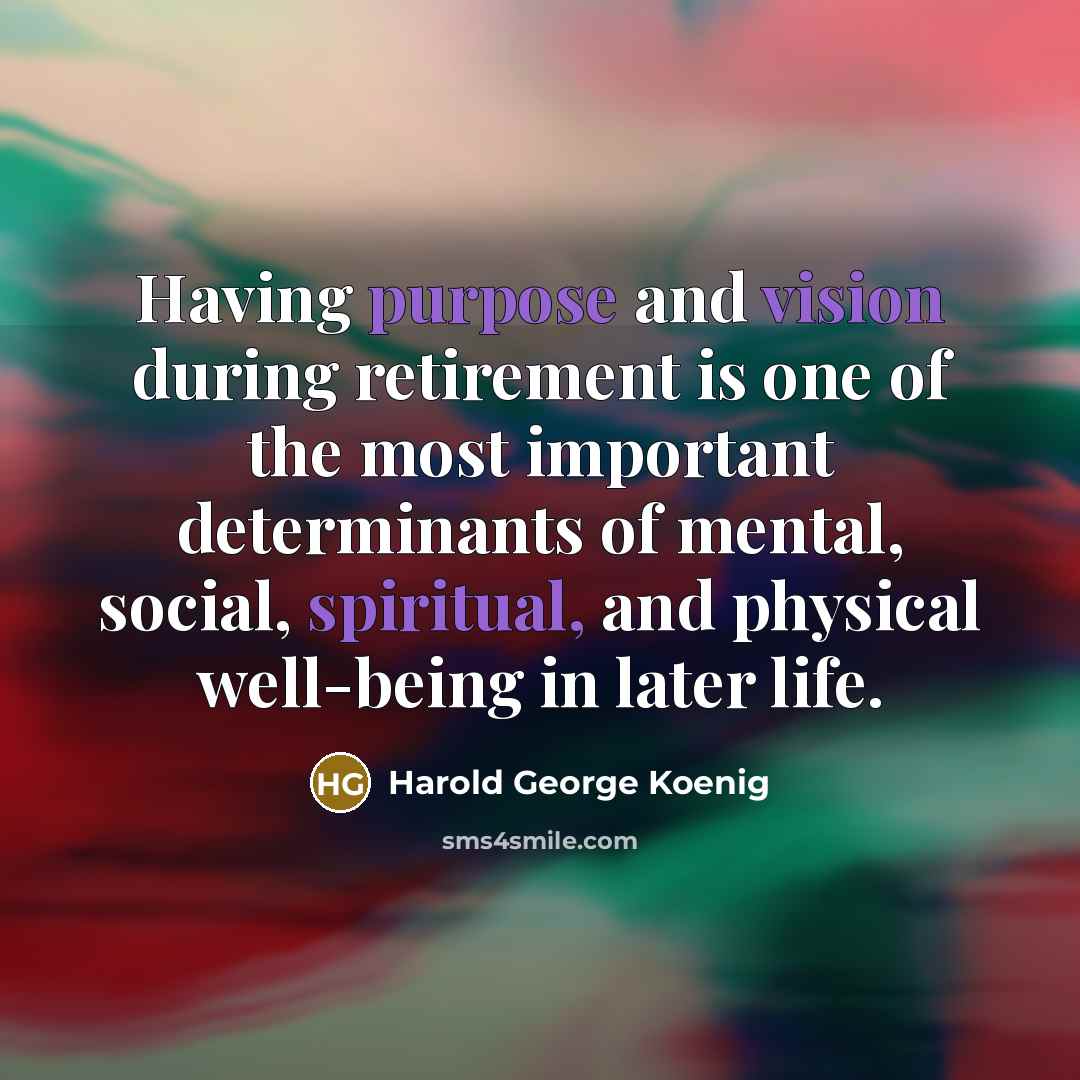 “Having purpose and vision during retirement is one of the most important determinants of mental, social, spiritual, and physical well-being in later life.” quote by Harold George Koenig