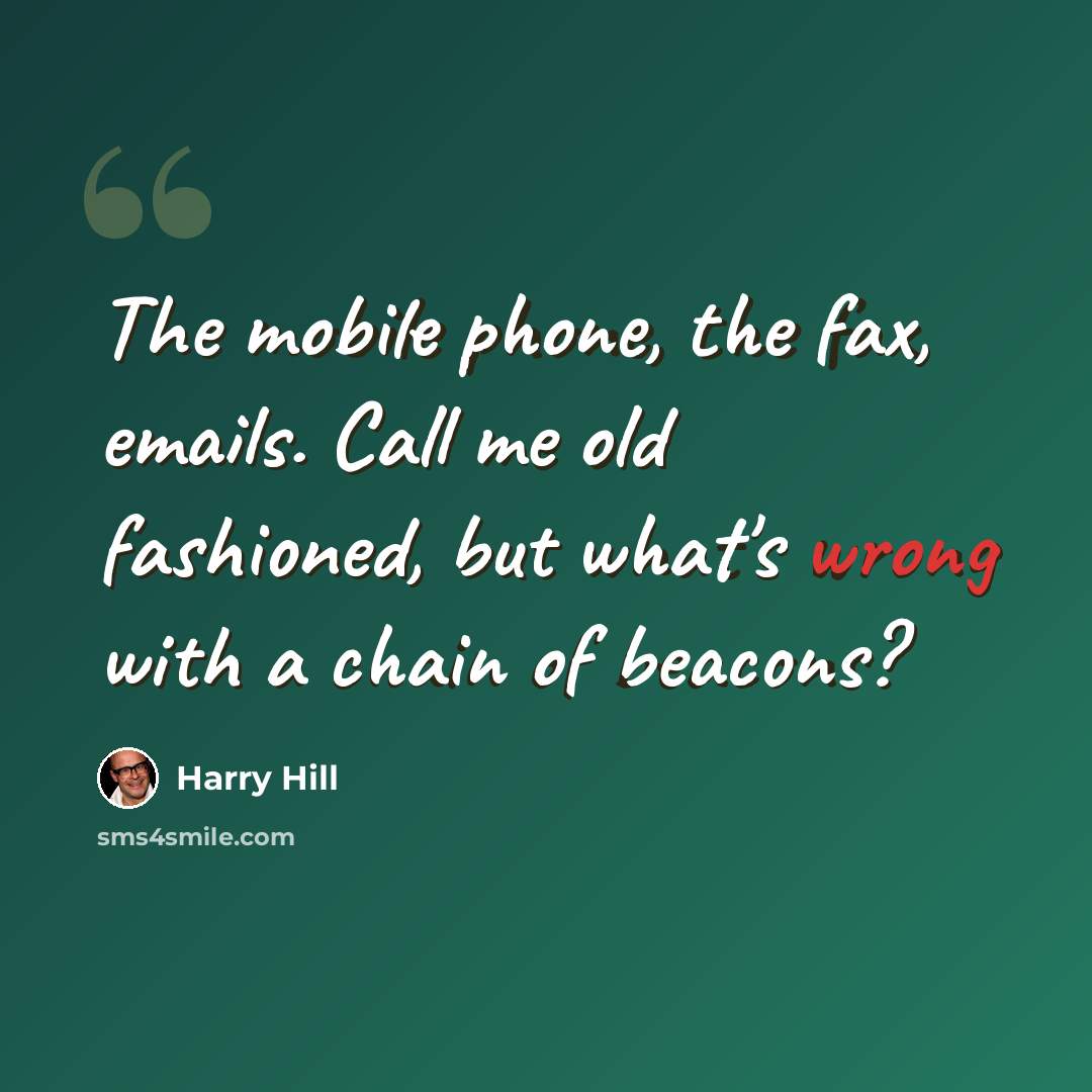 “The mobile phone, the fax, emails. Call me old fashioned, but what's wrong with a chain of beacons?” quote by Harry Hill