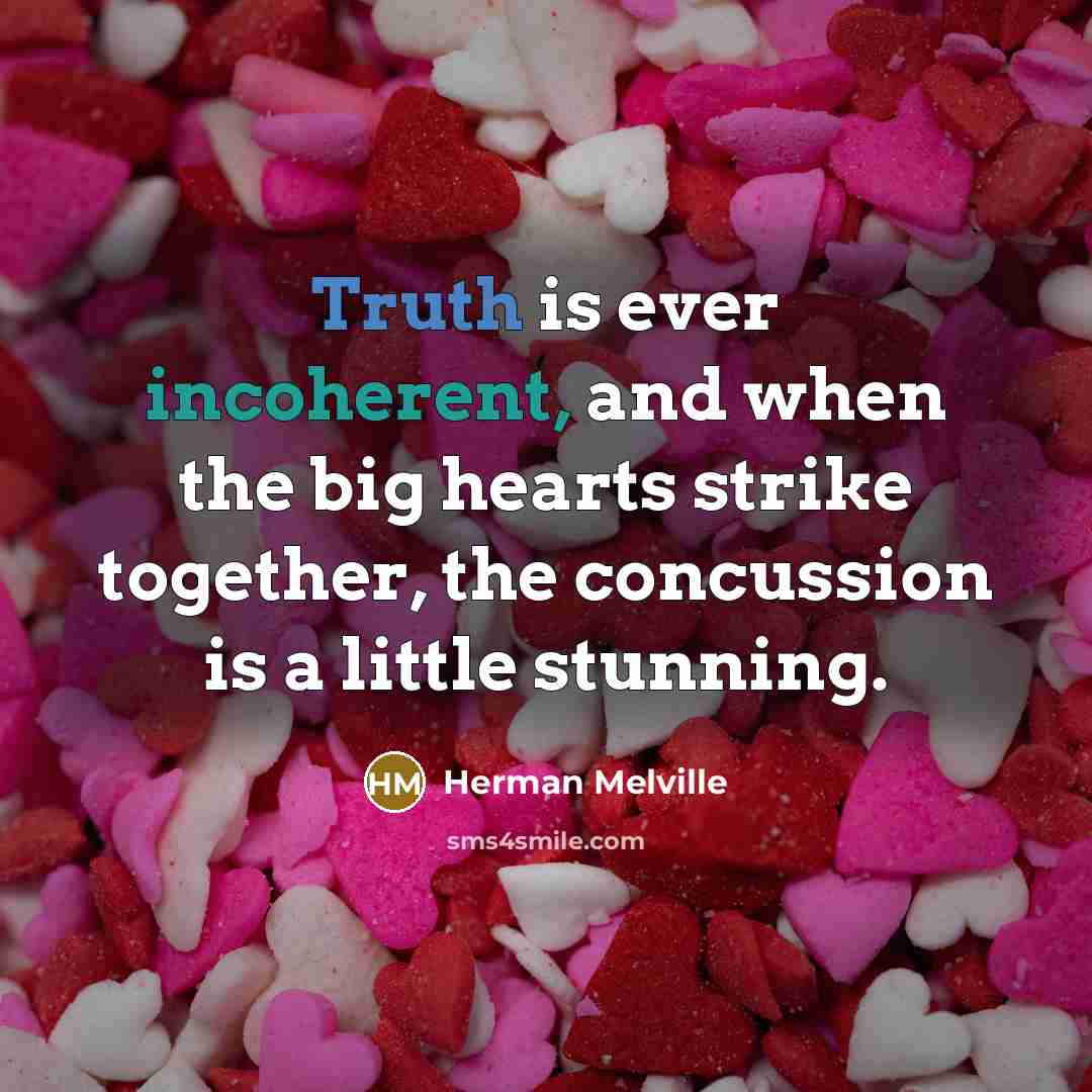 “Truth is ever incoherent, and when the big hearts strike together, the concussion is a little stunning.” quote by Herman Melville