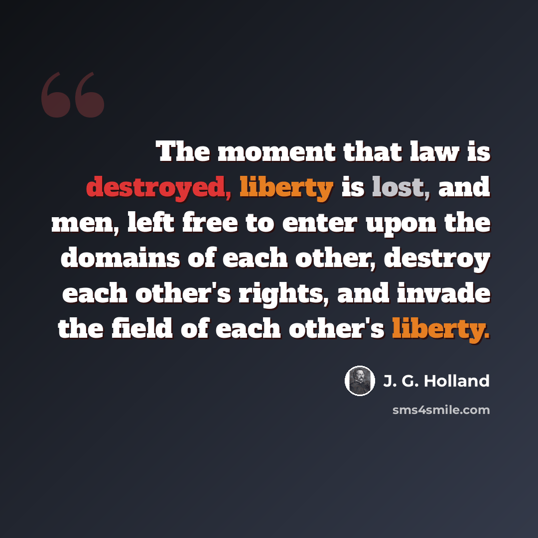 “The moment that law is destroyed, liberty is lost, and men, left free to enter upon the domains of each other, destroy each other's rights, and invade the field of each other's liberty.” quote by J. G. Holland