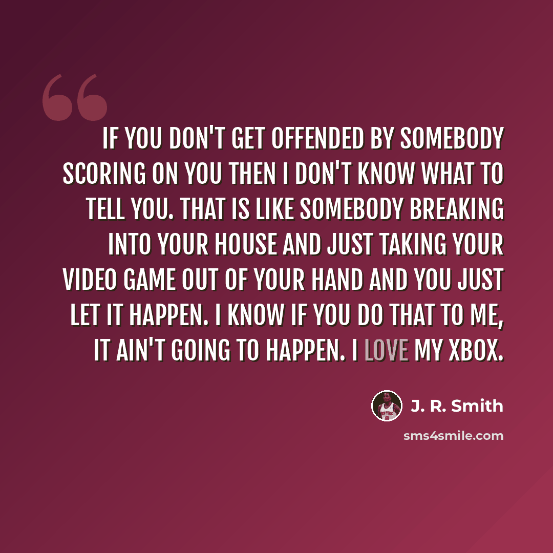 “If you don't get offended by somebody scoring on you then I don't know what to tell you. That is like somebody breaking into your house and just taking your video game out of your hand and you just let it happen. I know if you do that to me, it ain't going to happen. I love my Xbox.” quote by J. R. Smith