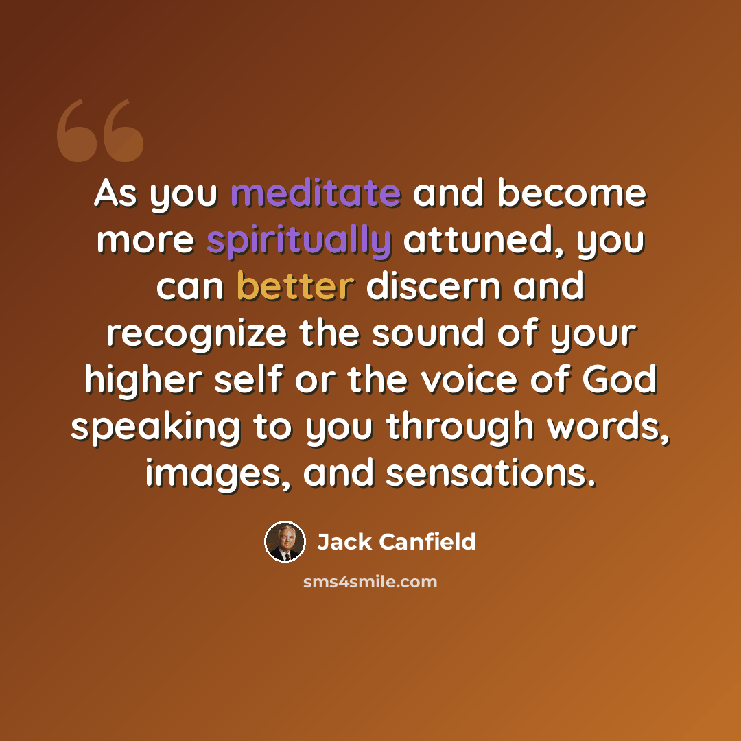 “As you meditate and become more spiritually attuned, you can better discern and recognize the sound of your higher self or the voice of God speaking to you through words, images, and sensations.” quote by Jack Canfield