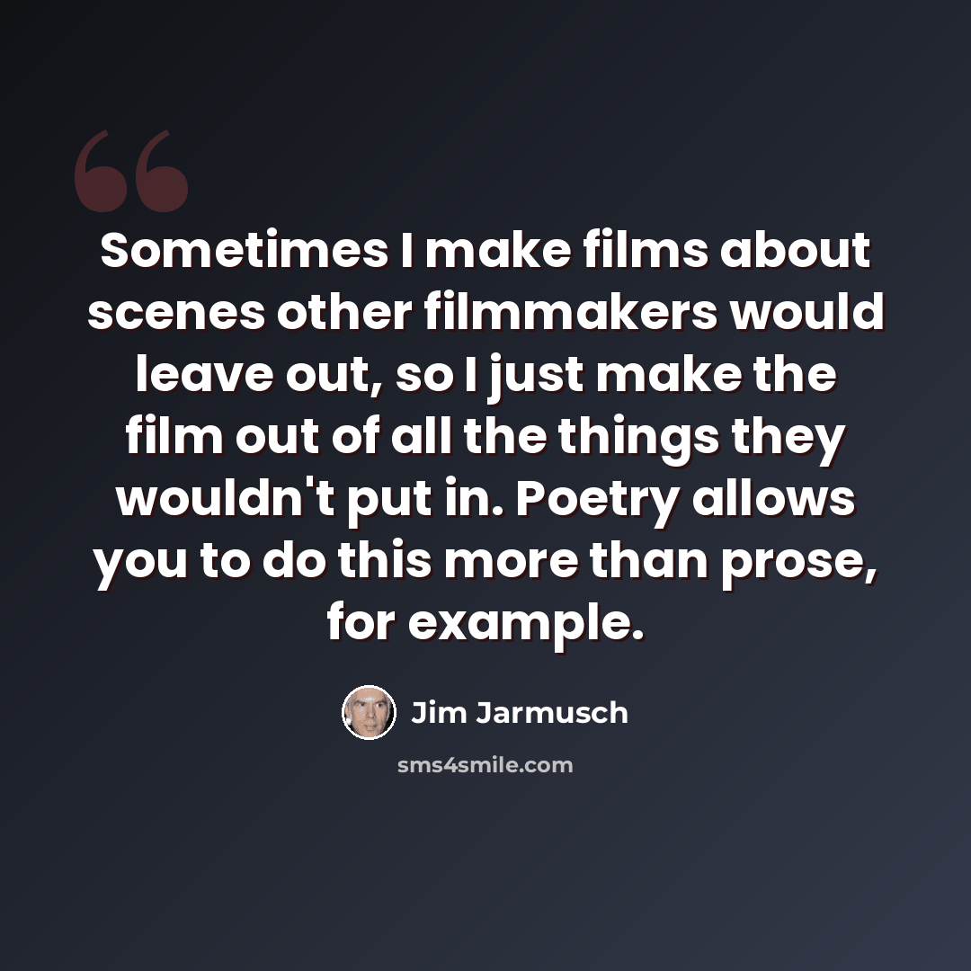 “Sometimes I make films about scenes other filmmakers would leave out, so I just make the film out of all the things they wouldn't put in. Poetry allows you to do this more than prose, for example.” quote by Jim Jarmusch