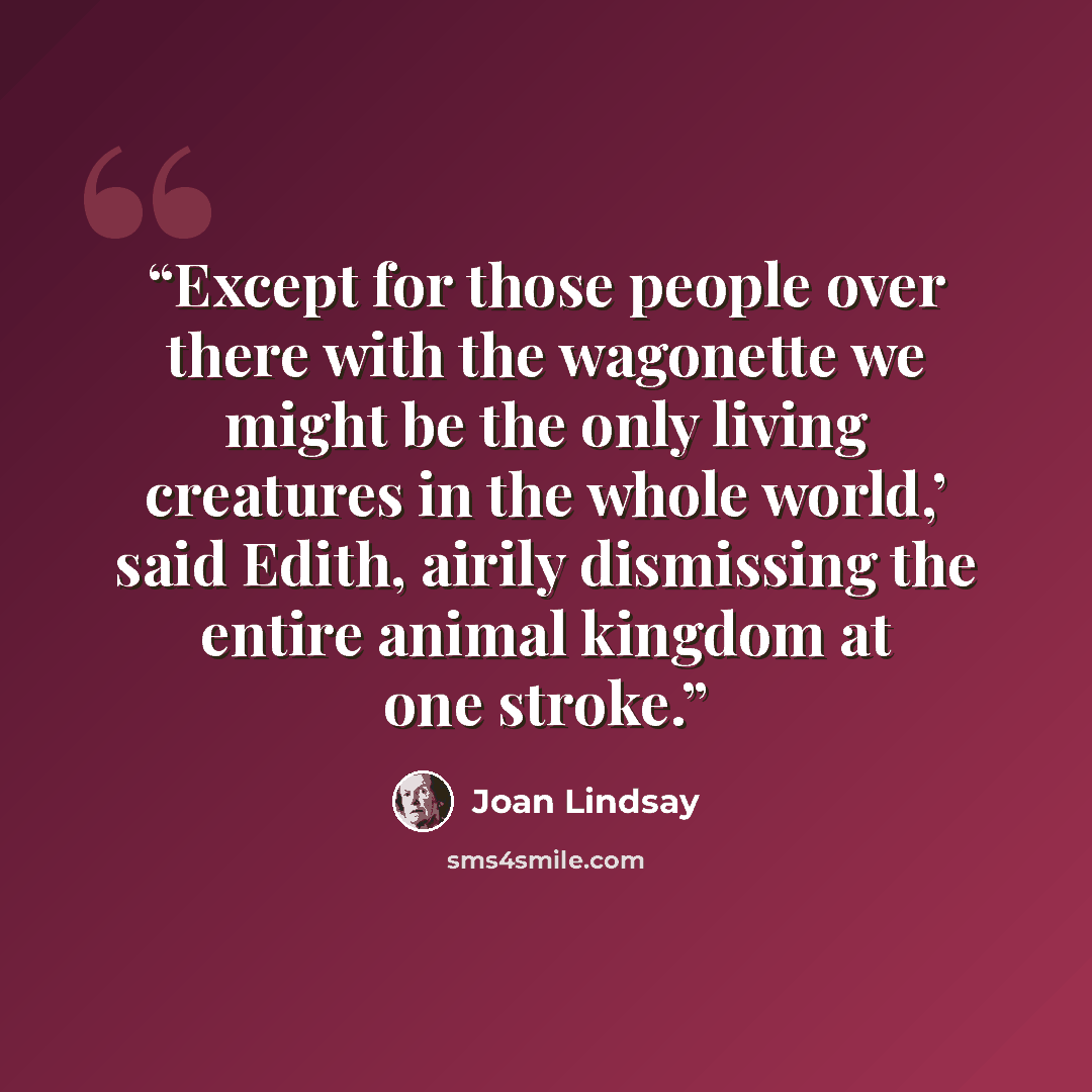 “Except for those people over there with the wagonette we might be the only living creatures in the whole world,’ said Edith, airily dismissing the entire animal kingdom at one stroke.” quote by Joan Lindsay