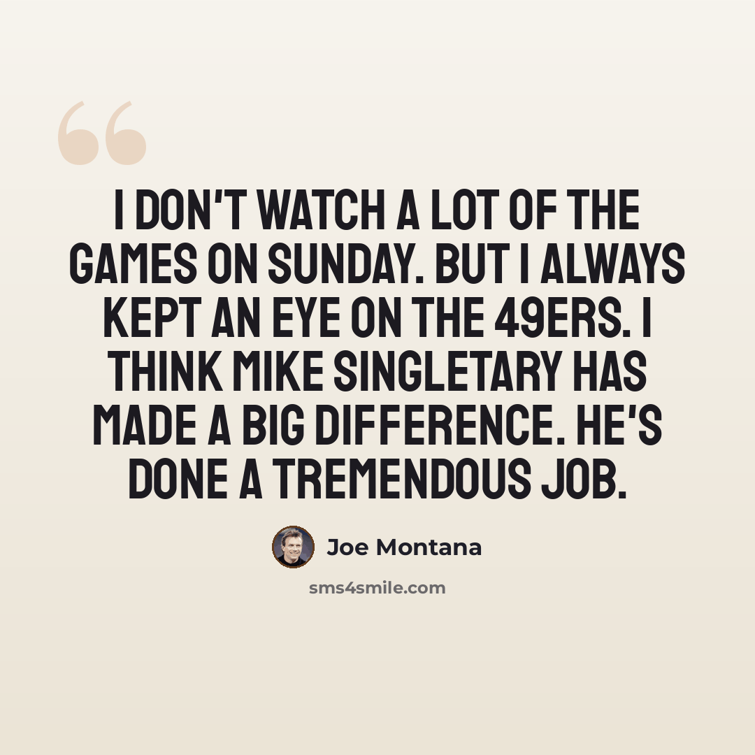 “I don't watch a lot of the games on Sunday. But I always kept an eye on the 49ers. I think Mike Singletary has made a big difference. He's done a tremendous job.” quote by Joe Montana