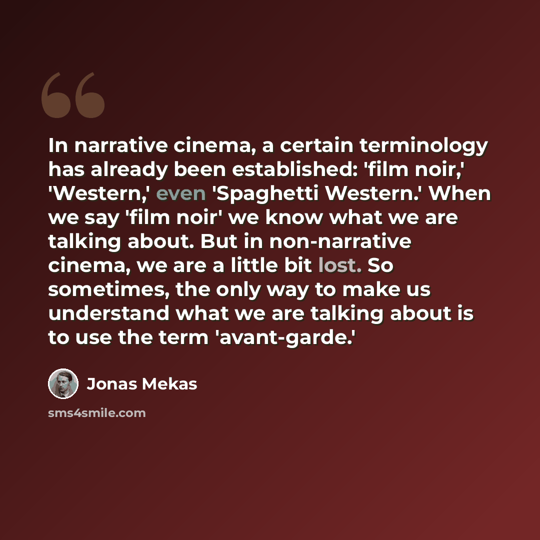 “In narrative cinema, a certain terminology has already been established: 'film noir,' 'Western,' even 'Spaghetti Western.' When we say 'film noir' we know what we are talking about. But in non-narrative cinema, we are a little bit lost. So sometimes, the only way to make us understand what we are…” quote by Jonas Mekas