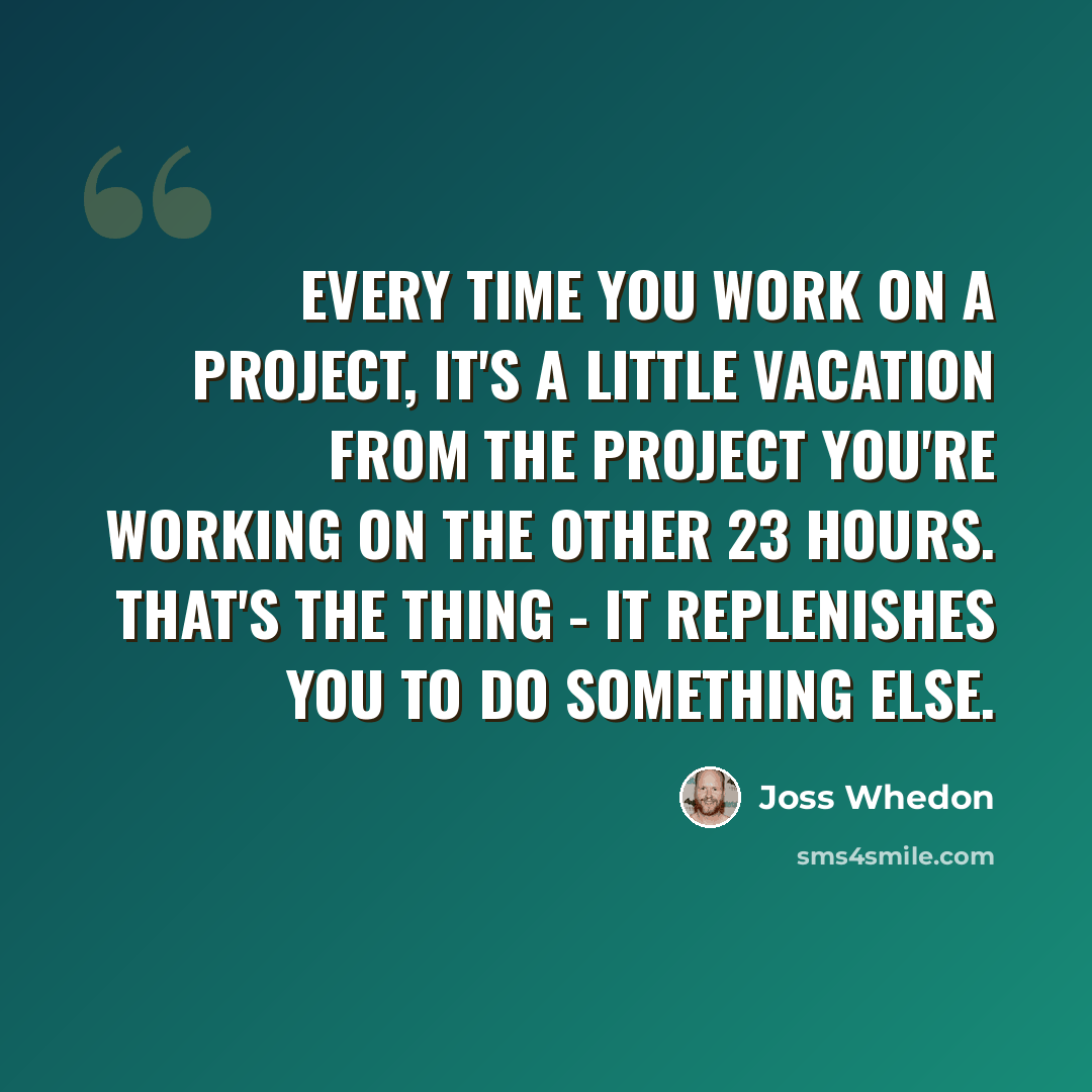 “Every time you work on a project, it's a little vacation from the project you're working on the other 23 hours. That's the thing - it replenishes you to do something else.” quote by Joss Whedon