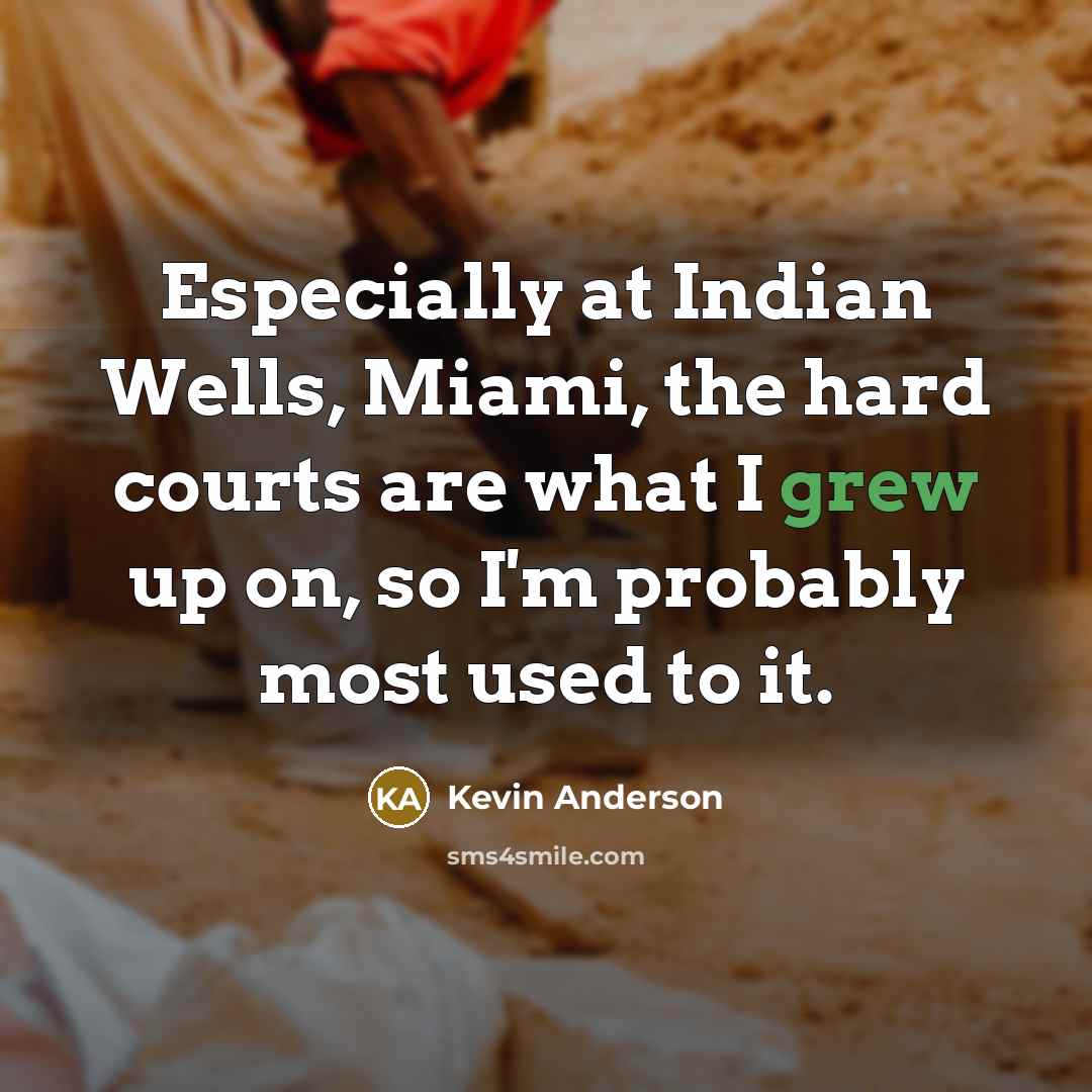 “Especially at Indian Wells, Miami, the hard courts are what I grew up on, so I'm probably most used to it.” quote by Kevin Anderson