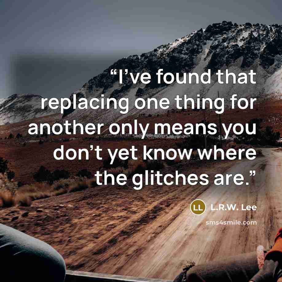 “I've found that replacing one thing for another only means you don't yet know where the glitches are.” quote by L.R.W. Lee