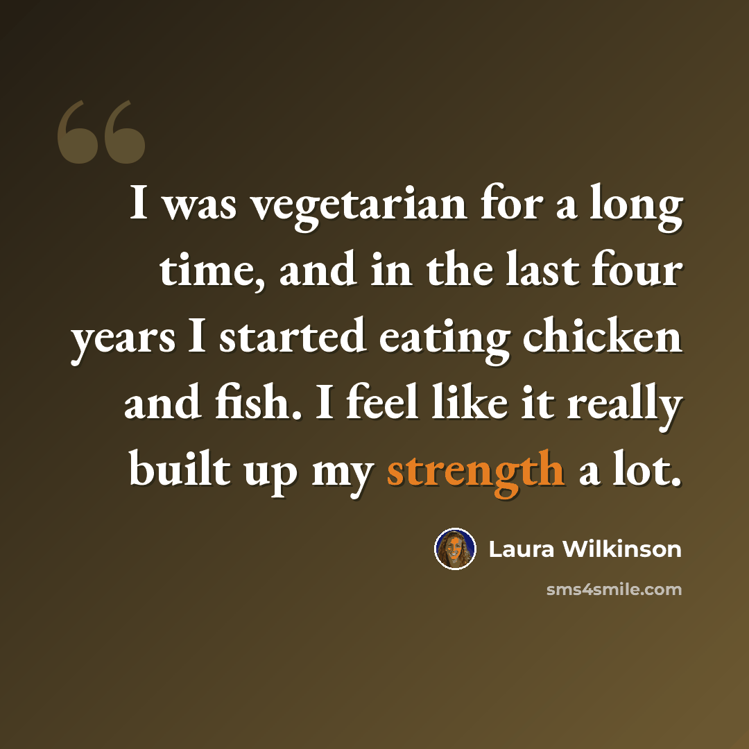 “I was vegetarian for a long time, and in the last four years I started eating chicken and fish. I feel like it really built up my strength a lot.” quote by Laura Wilkinson