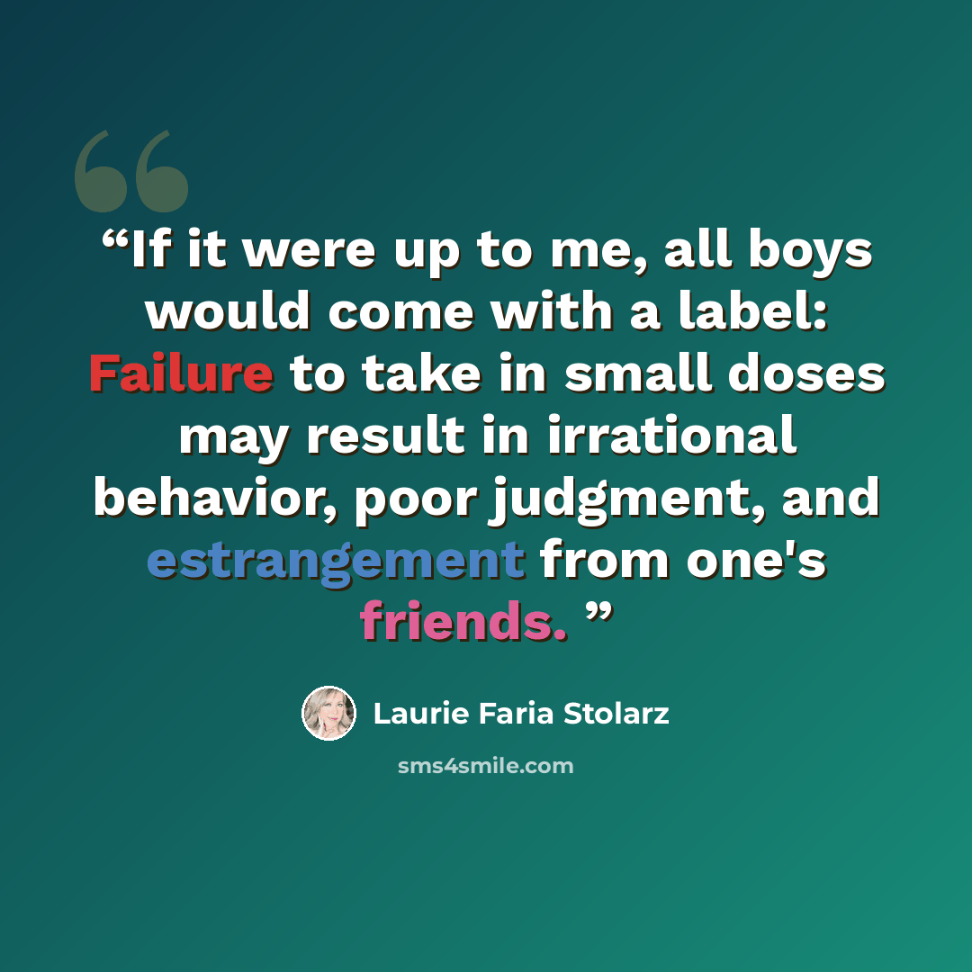 “If it were up to me, all boys would come with a label: Failure to take in small doses may result in irrational behavior, poor judgment, and estrangement from one's friends.” quote by Laurie Faria Stolarz