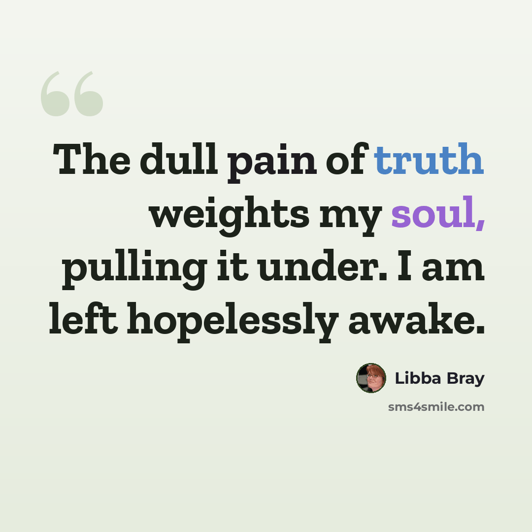 “The dull pain of truth weights my soul, pulling it under. I am left hopelessly awake.” quote by Libba Bray