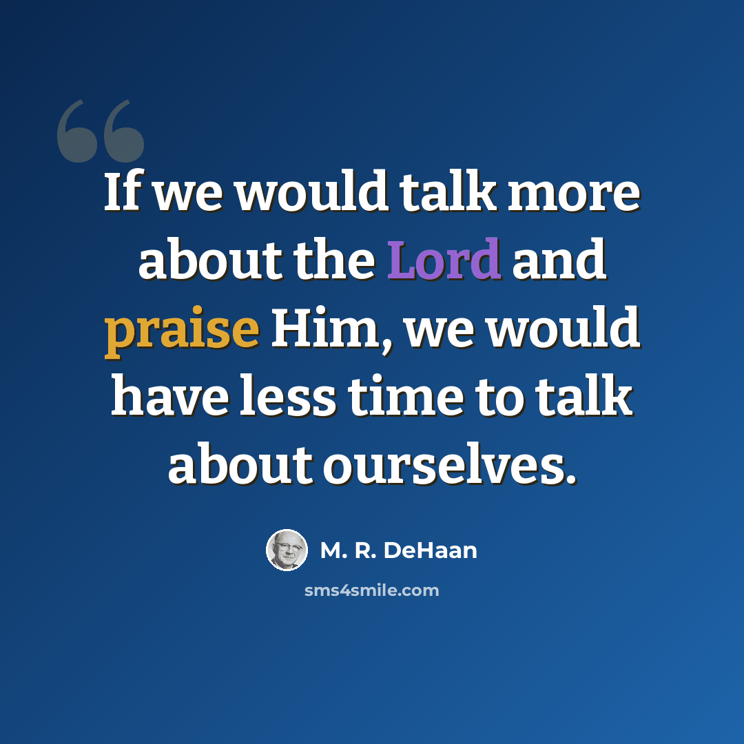 “If we would talk more about the Lord and praise Him, we would have less time to talk about ourselves.” quote by M. R. DeHaan