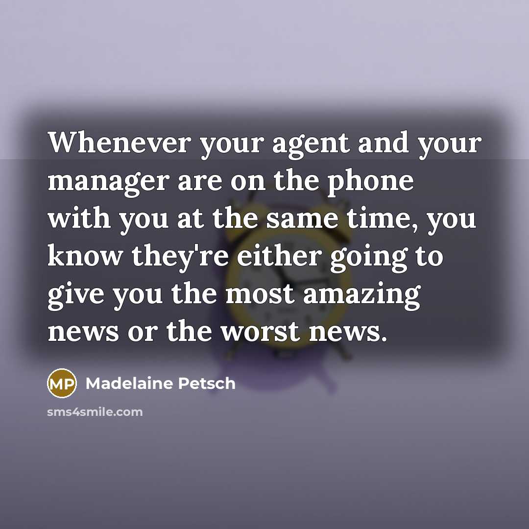 “Whenever your agent and your manager are on the phone with you at the same time, you know they're either going to give you the most amazing news or the worst news.” quote by Madelaine Petsch