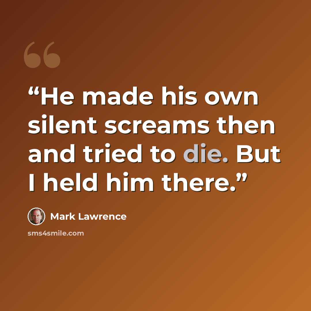 “He made his own silent screams then and tried to die. But I held him there.” quote by Mark Lawrence