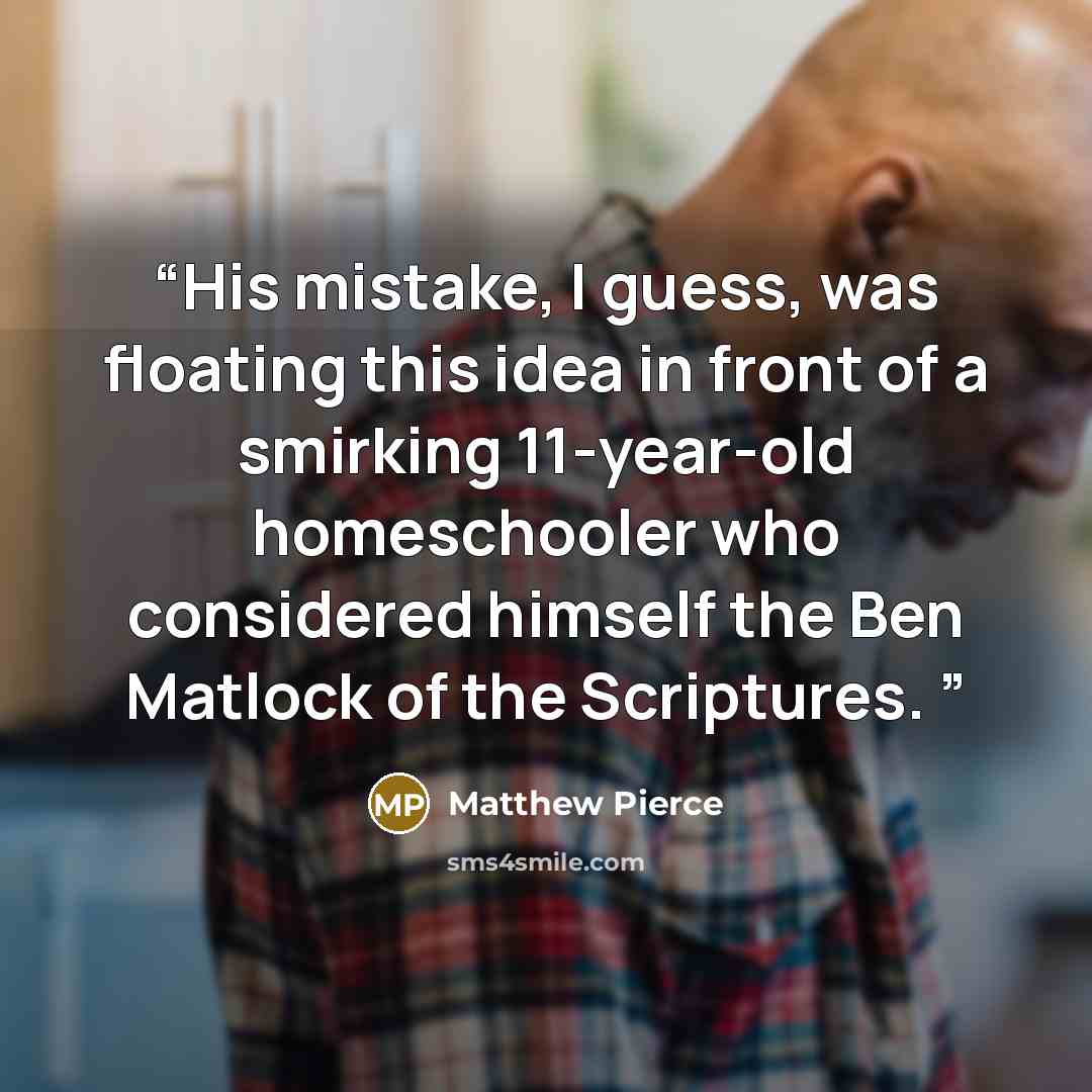 “His mistake, I guess, was floating this idea in front of a smirking 11-year-old homeschooler who considered himself the Ben Matlock of the Scriptures.” quote by Matthew Pierce