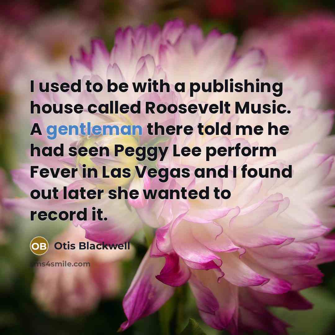 “I used to be with a publishing house called Roosevelt Music. A gentleman there told me he had seen Peggy Lee perform Fever in Las Vegas and I found out later she wanted to record it.” quote by Otis Blackwell