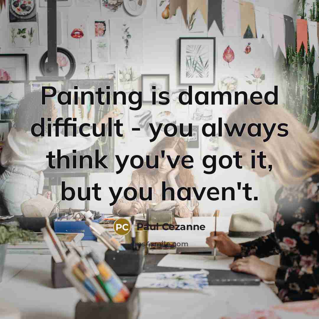 “Painting is damned difficult - you always think you've got it, but you haven't.” quote by Paul Cezanne