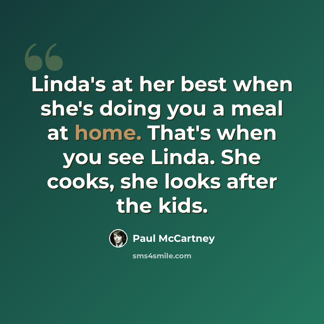 “Linda's at her best when she's doing you a meal at home. That's when you see Linda. She cooks, she looks after the kids.” quote by Paul McCartney
