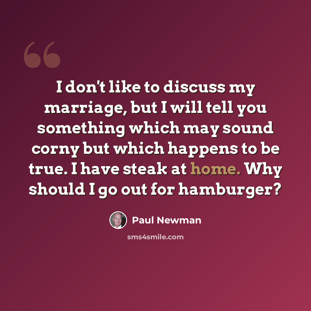 “I don't like to discuss my marriage, but I will tell you something which may sound corny but which happens to be true. I have steak at home. Why should I go out for hamburger?” quote by Paul Newman