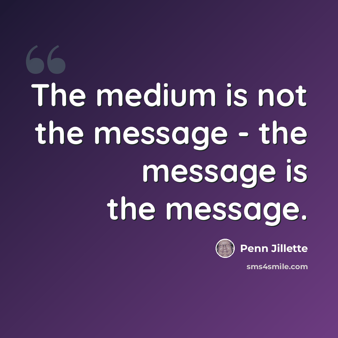 “The medium is not the message - the message is the message.” quote by Penn Jillette