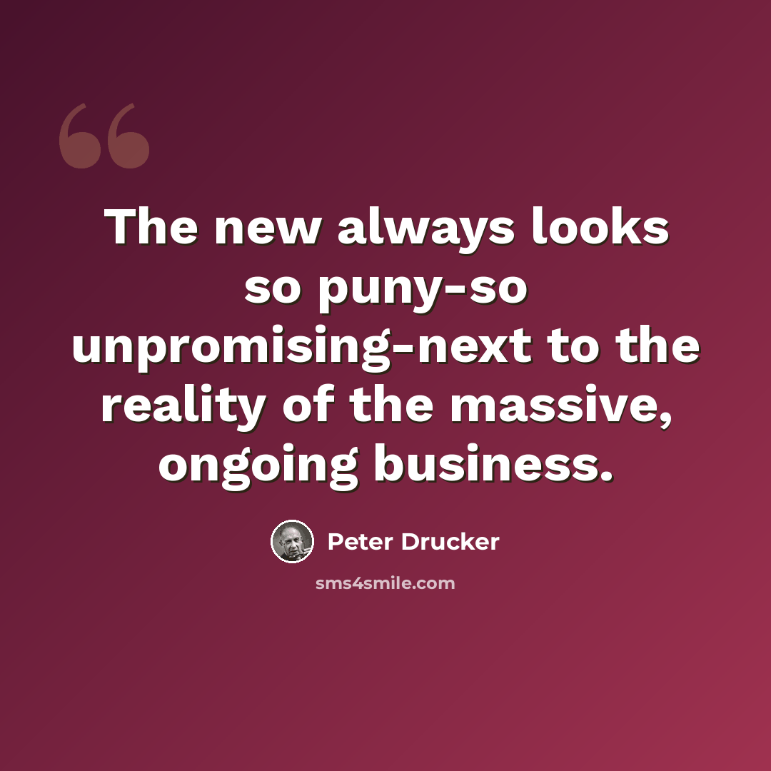 “The new always looks so puny-so unpromising-next to the reality of the massive, ongoing business.” quote by Peter Drucker