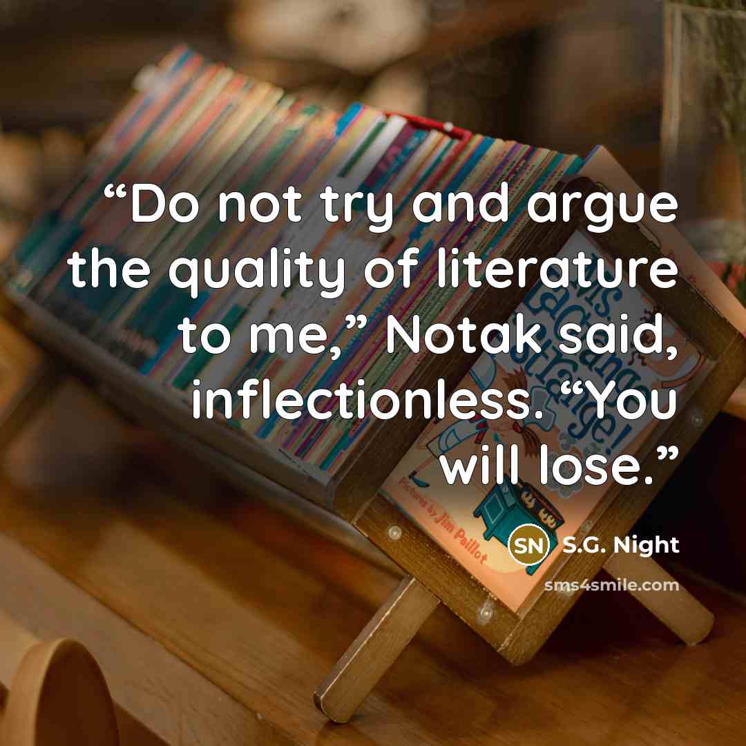 “Do not try and argue the quality of literature to me,” Notak said, inflectionless. “You will lose.” quote by S.G. Night