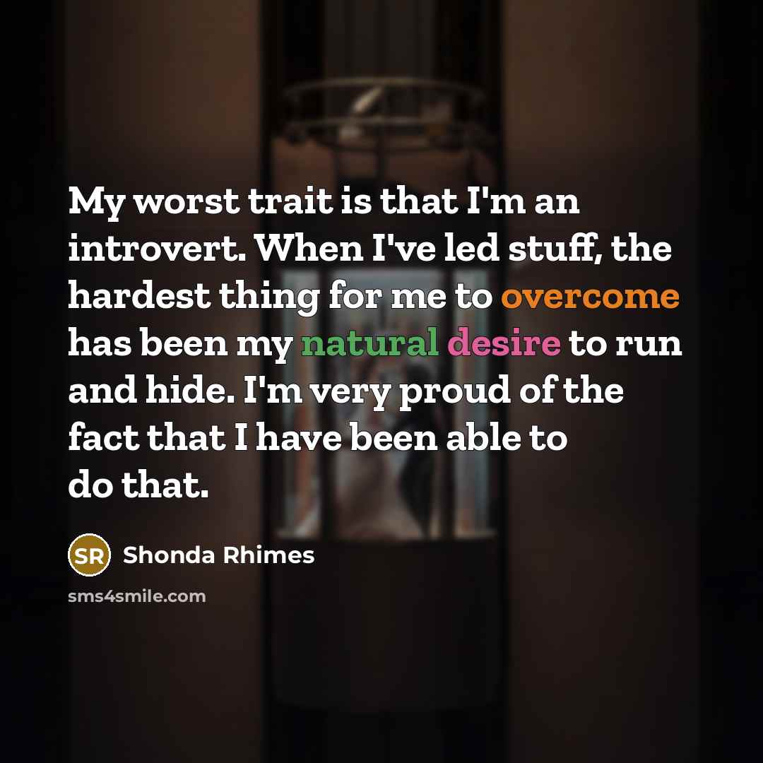 “My worst trait is that I'm an introvert. When I've led stuff, the hardest thing for me to overcome has been my natural desire to run and hide. I'm very proud of the fact that I have been able to do that.” quote by Shonda Rhimes