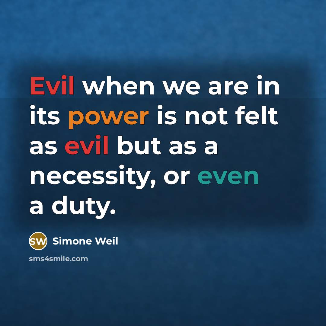 “Evil when we are in its power is not felt as evil but as a necessity, or even a duty.” quote by Simone Weil