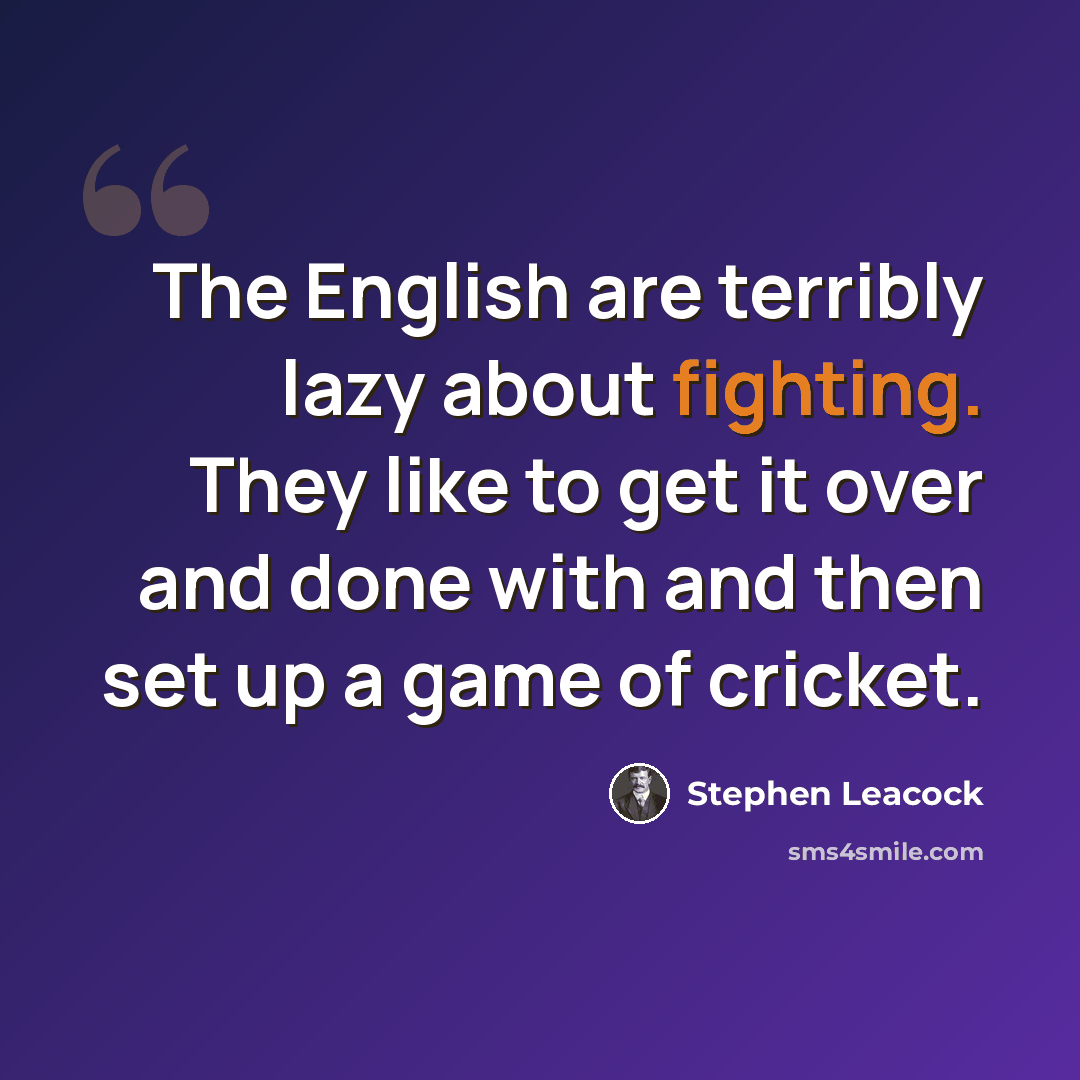 “The English are terribly lazy about fighting. They like to get it over and done with and then set up a game of cricket.” quote by Stephen Leacock