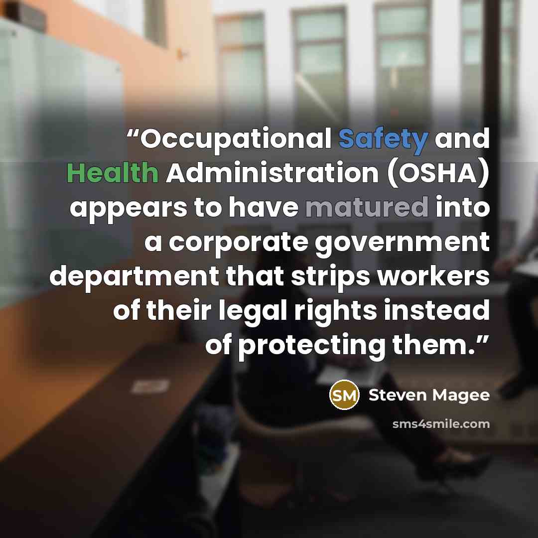 “Occupational Safety and Health Administration (OSHA) appears to have matured into a corporate government department that strips workers of their legal rights instead of protecting them.” quote by Steven Magee