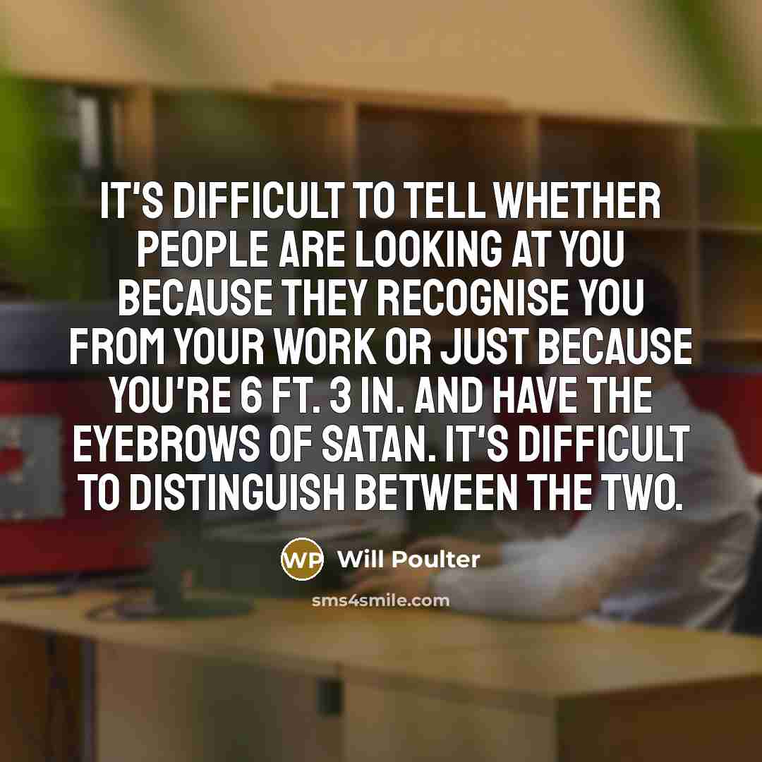 “It's difficult to tell whether people are looking at you because they recognise you from your work or just because you're 6 ft. 3 in. and have the eyebrows of Satan. It's difficult to distinguish between the two.” quote by Will Poulter