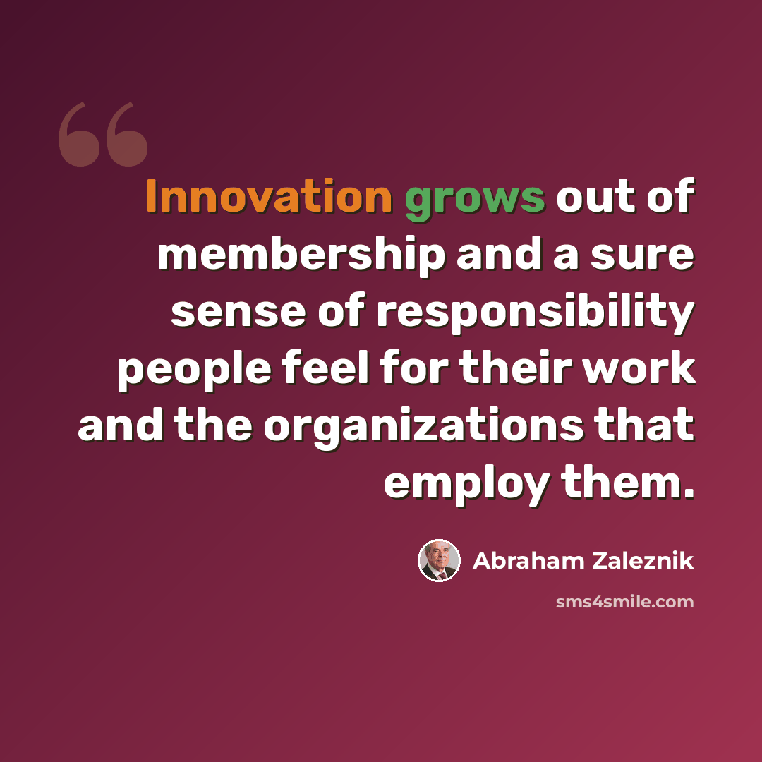 “Innovation grows out of membership and a sure sense of responsibility people feel for their work and the organizations that employ them.” quote by Abraham Zaleznik