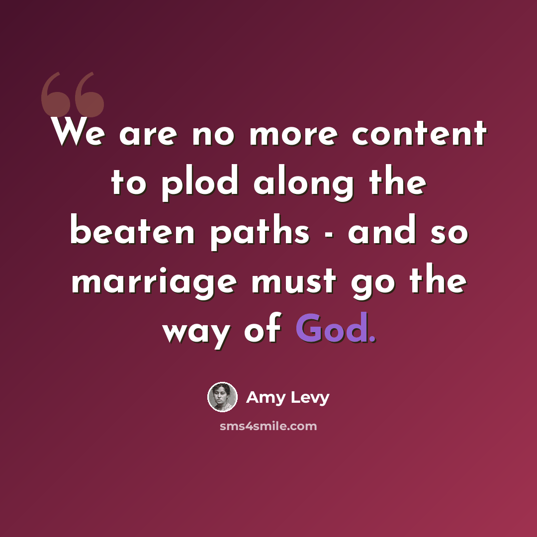 “We are no more content to plod along the beaten paths - and so marriage must go the way of God.” quote by Amy Levy